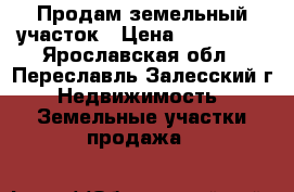 Продам земельный участок › Цена ­ 110 000 - Ярославская обл., Переславль-Залесский г. Недвижимость » Земельные участки продажа   
